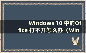 Windows 10 中的Office 打不开怎么办（Windows 10 中的Office 打不开怎么办）